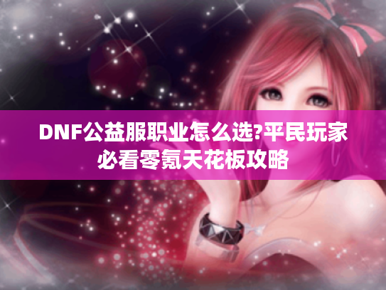 DNF公益服职业怎么选?平民玩家必看零氪天花板攻略