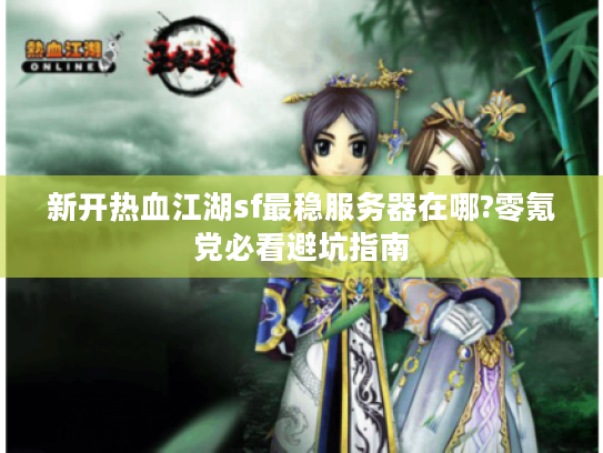 新开热血江湖sf最稳服务器在哪?零氪党必看避坑指南