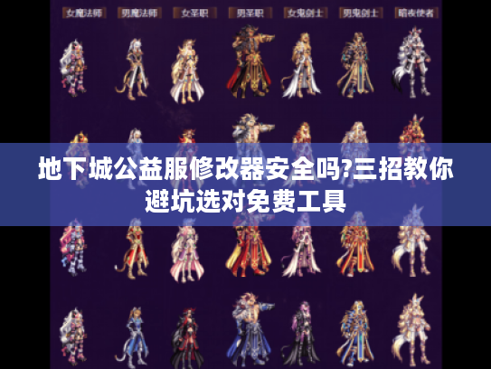 地下城公益服修改器安全吗?三招教你避坑选对免费工具