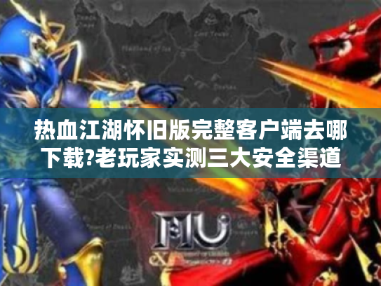 热血江湖怀旧版完整客户端去哪下载?老玩家实测三大安全渠道