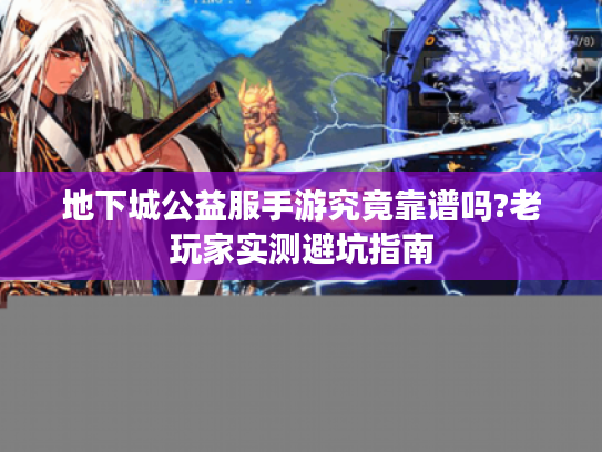 地下城公益服手游究竟靠谱吗?老玩家实测避坑指南