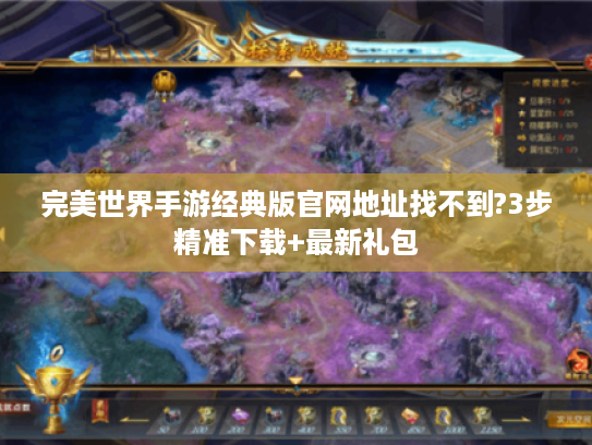 完美世界手游经典版官网地址找不到?3步精准下载+最新礼包