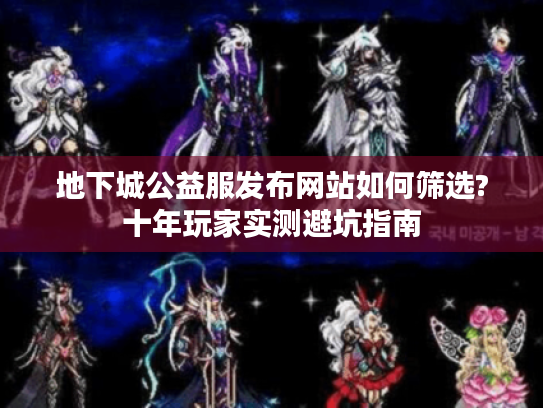 地下城公益服发布网站如何筛选?十年玩家实测避坑指南