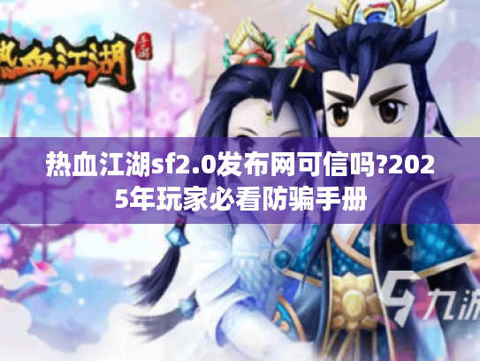 热血江湖sf2.0发布网可信吗?2025年玩家必看防骗手册