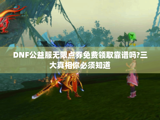 DNF公益服无限点券免费领取靠谱吗?三大真相你必须知道
