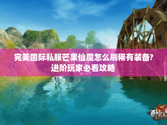 完美国际私服芒果仙魔怎么刷稀有装备?进阶玩家必看攻略