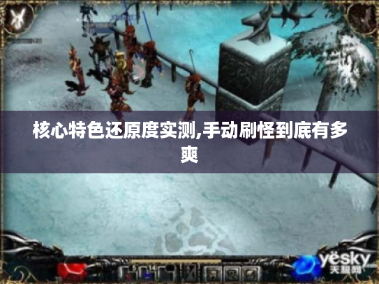 核心特色还原度实测,手动刷怪到底有多爽