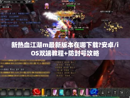 新热血江湖m最新版本在哪下载?安卓/iOS双端教程+防封号攻略