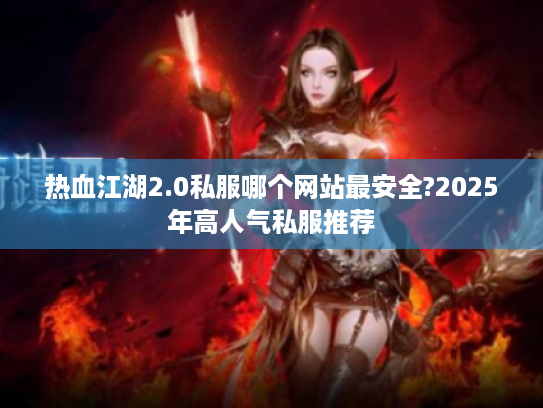 热血江湖2.0私服哪个网站最安全?2025年高人气私服推荐