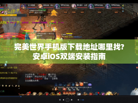 完美世界手机版下载地址哪里找?安卓iOS双端安装指南
