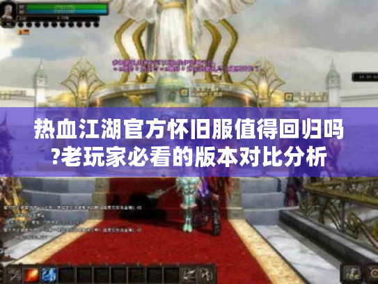 热血江湖官方怀旧服值得回归吗?老玩家必看的版本对比分析