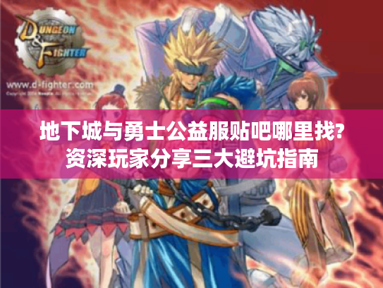 地下城与勇士公益服贴吧哪里找?资深玩家分享三大避坑指南