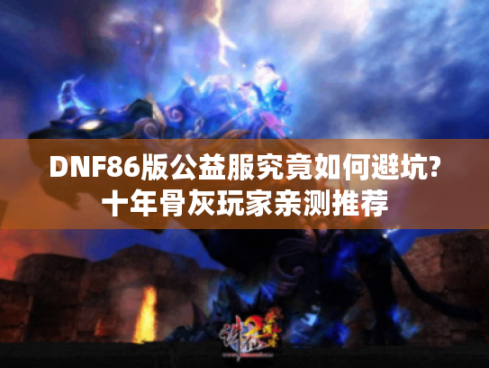 DNF86版公益服究竟如何避坑?十年骨灰玩家亲测推荐