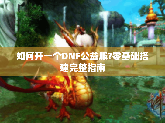 如何开一个DNF公益服?零基础搭建完整指南