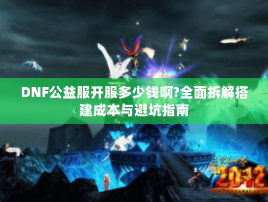 DNF公益服开服多少钱啊?全面拆解搭建成本与避坑指南