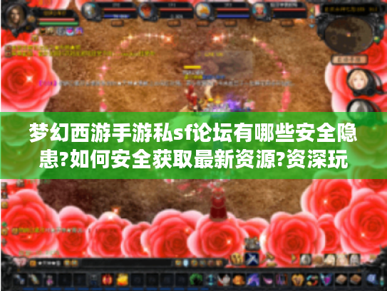 梦幻西游手游私sf论坛有哪些安全隐患?如何安全获取最新资源?资深玩家论坛实测报告