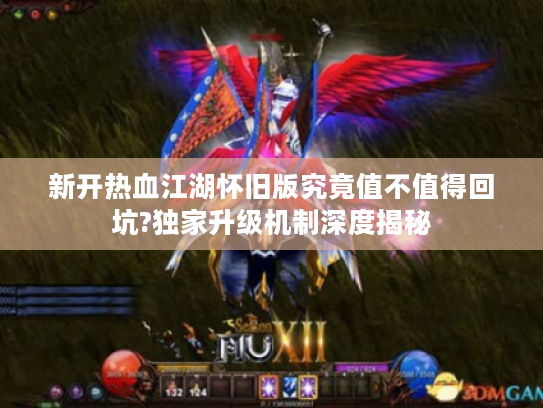新开热血江湖怀旧版究竟值不值得回坑?独家升级机制深度揭秘