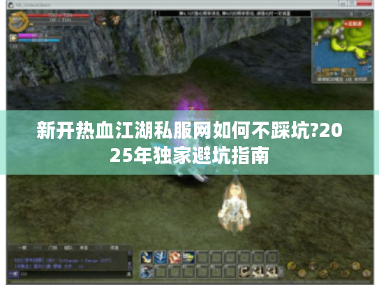 新开热血江湖私服网如何不踩坑?2025年独家避坑指南
