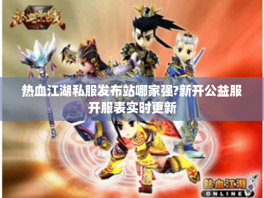 热血江湖私服发布站哪家强?新开公益服开服表实时更新