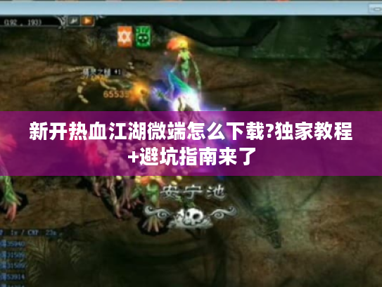新开热血江湖微端怎么下载?独家教程+避坑指南来了