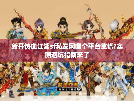 新开热血江湖sf私发网哪个平台靠谱?实测避坑指南来了