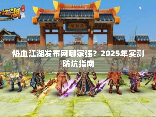 热血江湖发布网哪家强？2025年实测防坑指南