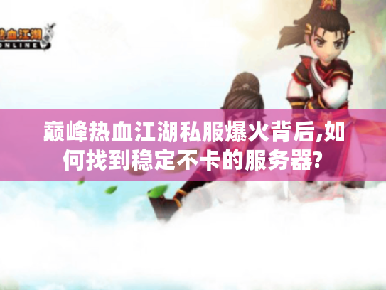 巅峰热血江湖私服爆火背后,如何找到稳定不卡的服务器? 巅峰热血江湖私服爆火背后,如何找到稳定不卡的服务器?