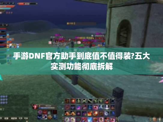 手游DNF官方助手到底值不值得装?五大实测功能彻底拆解