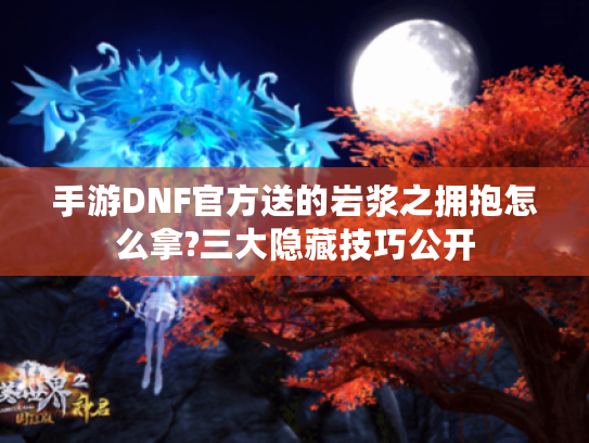手游DNF官方送的岩浆之拥抱怎么拿?三大隐藏技巧公开