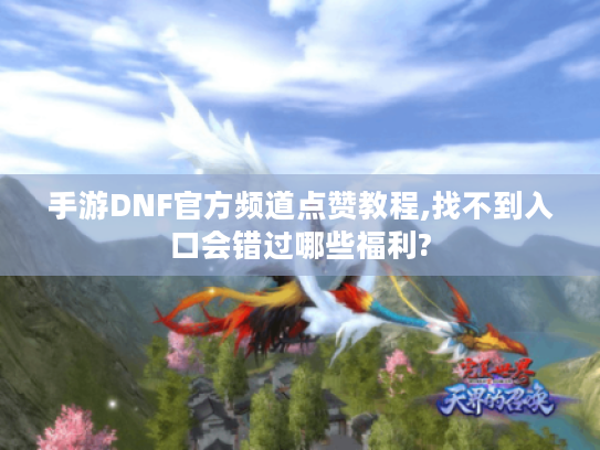 手游DNF官方频道点赞教程,找不到入口会错过哪些福利?