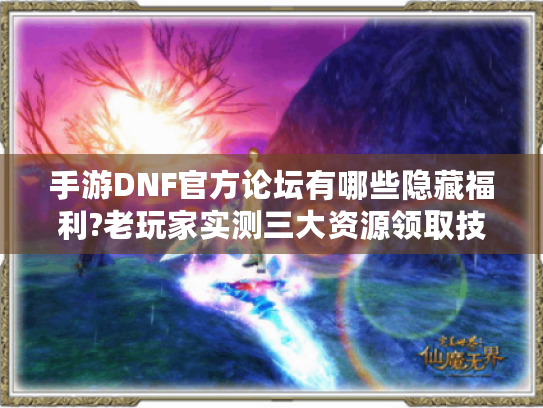 手游DNF官方论坛有哪些隐藏福利?老玩家实测三大资源领取技巧
