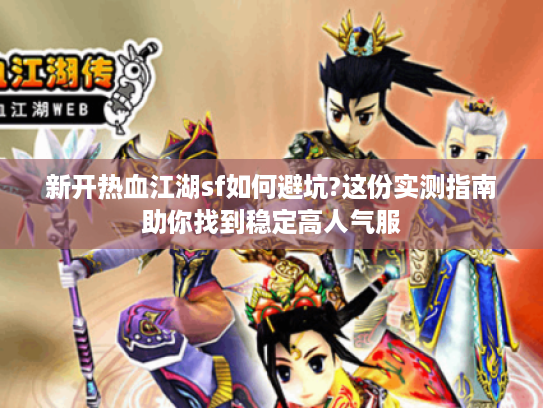 新开热血江湖sf如何避坑?这份实测指南助你找到稳定高人气服