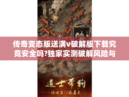 传奇变态版送满v破解版下载究竟安全吗?独家实测破解风险与正版替代方案
