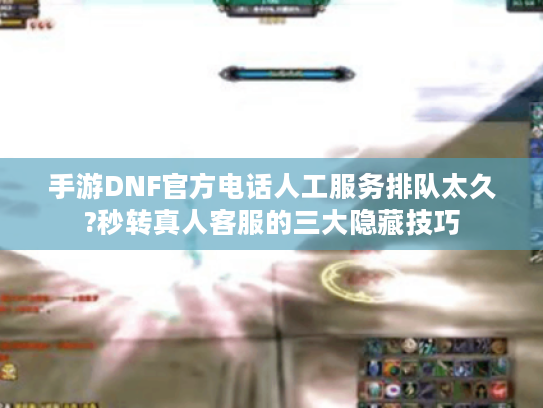 手游DNF官方电话人工服务排队太久?秒转真人客服的三大隐藏技巧
