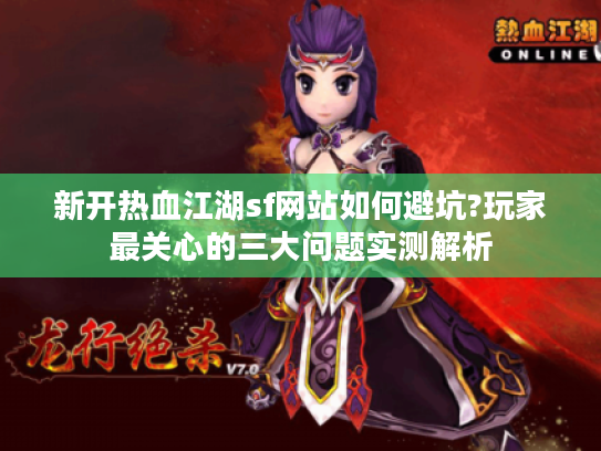 新开热血江湖sf网站如何避坑?玩家最关心的三大问题实测解析 新开热血江湖sf网站如何避坑?玩家最关心的三大问题实测解析