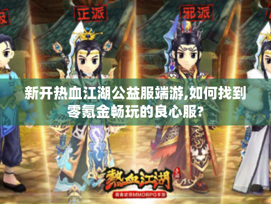 新开热血江湖公益服端游,如何找到零氪金畅玩的良心服?