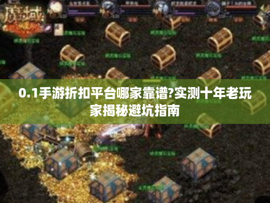 0.1手游折扣平台哪家靠谱?实测十年老玩家揭秘避坑指南