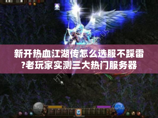 新开热血江湖传怎么选服不踩雷?老玩家实测三大热门服务器