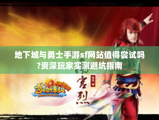 地下城与勇士手游sf网站值得尝试吗?资深玩家实测避坑指南