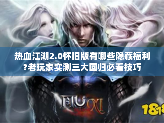 热血江湖2.0怀旧版有哪些隐藏福利?老玩家实测三大回归必看技巧