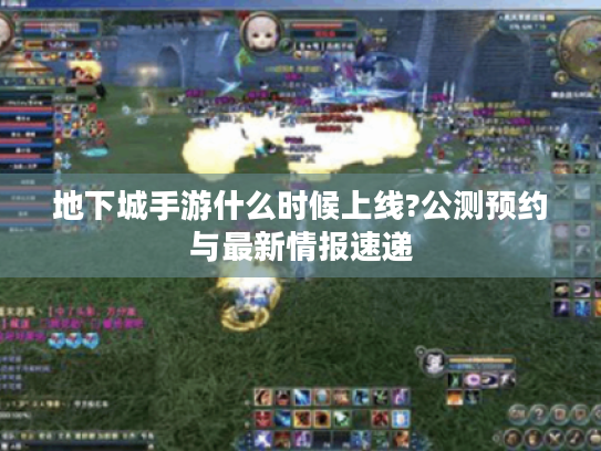 地下城手游什么时候上线?公测预约与最新情报速递