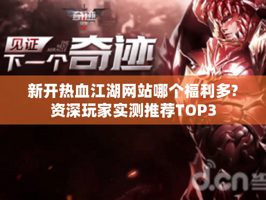 新开热血江湖网站哪个福利多?资深玩家实测推荐TOP3