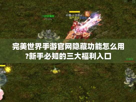 完美世界手游官网隐藏功能怎么用?新手必知的三大福利入口
