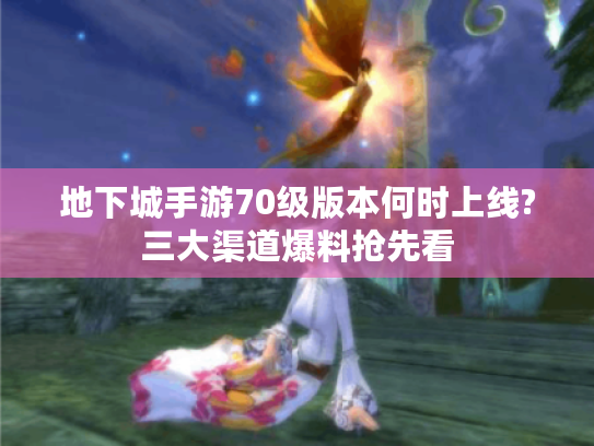 地下城手游70级版本何时上线?三大渠道爆料抢先看