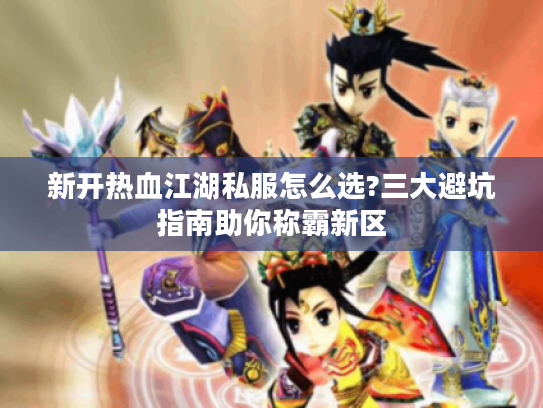 新开热血江湖私服怎么选?三大避坑指南助你称霸新区