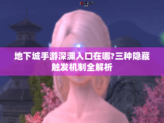 地下城手游深渊入口在哪?三种隐藏触发机制全解析