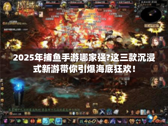 2025年捕鱼手游哪家强?这三款沉浸式新游带你引爆海底狂欢！