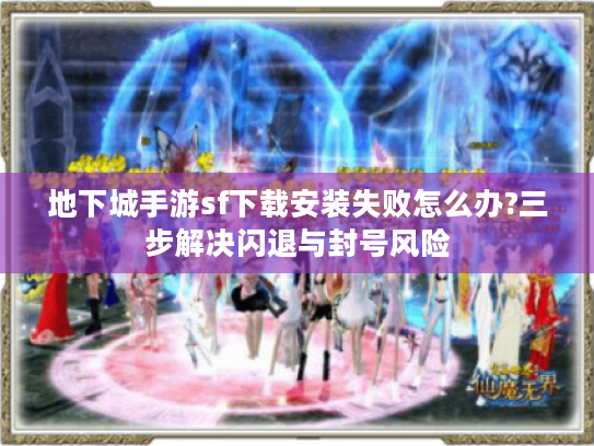 地下城手游sf下载安装失败怎么办?三步解决闪退与封号风险