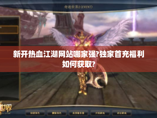 新开热血江湖网站哪家强?独家首充福利如何获取?