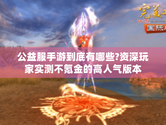 公益服手游到底有哪些?资深玩家实测不氪金的高人气版本